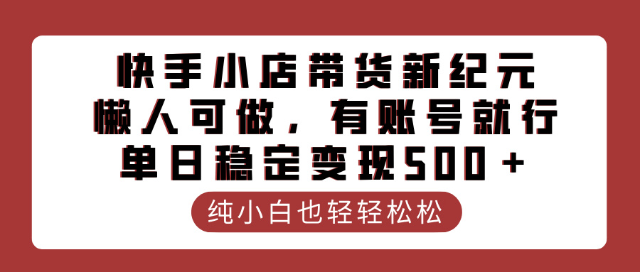 快手小店带货新纪元，懒人可做，有账号就行，单日稳定变现500＋-易学副业
