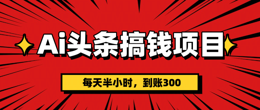 AI头条搞钱项目，一天半小时，到账300+-易学副业