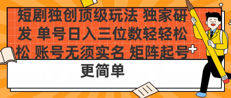 短剧独创顶级玩法 独家研发 单号日入三位数轻轻松松 账号无需实名 矩阵起号更简单-易学副业