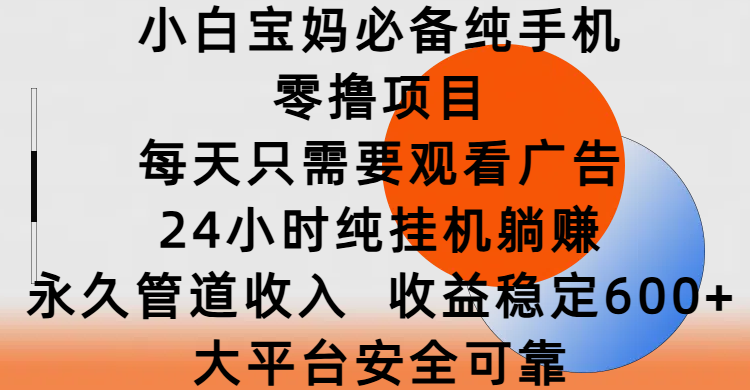 小白宝妈必备纯手机零撸项目，每天只需要观看广告，24小时纯挂机躺赚，永久管道收入，收益稳定600+，大平台安全可靠-易学副业