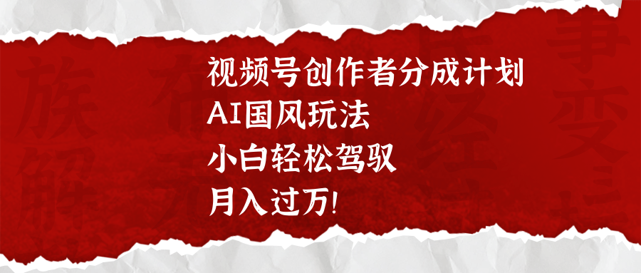 视频号创作者分成计划，AI国风玩法，小白轻松驾驭，月入过万！-易学副业
