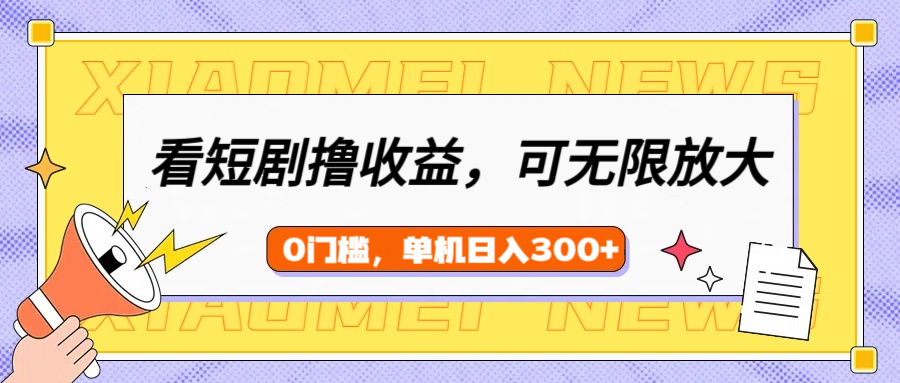 看短剧领收益，可矩阵无限放大，单机日收益300+，新手小白轻松上手！-易学副业