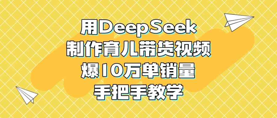 用DeepSeek制作育儿带货视频，爆10万单销量，手把手教学-易学副业