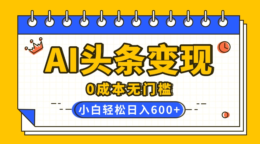 AI头条变现，0成本无门槛，简单复制粘贴，有手就行，小白轻松上手，日收益轻松600+-易学副业