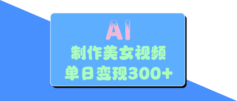 AI美女生成视频，单日变现300+-易学副业
