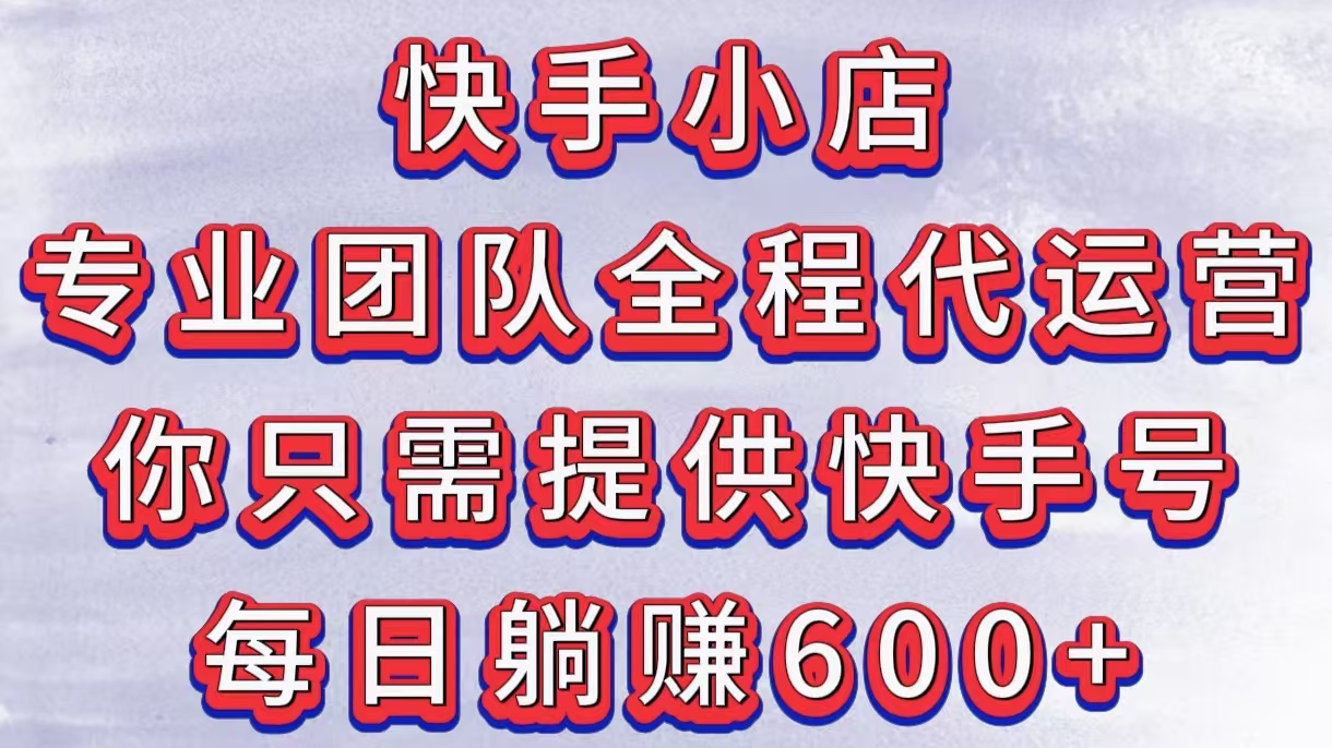 快手小店，专业团队全程代运营，你只需提供快手号，每日躺赚600+-易学副业