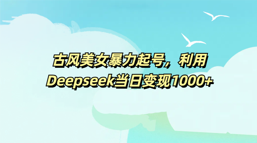 古风美女暴力起号，利用Deepseek当日变现1000+-易学副业