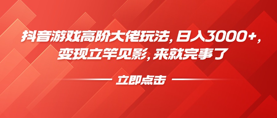 抖音游戏高阶大佬玩法，日入3000+，变现立竿见影，来就完事了-易学副业