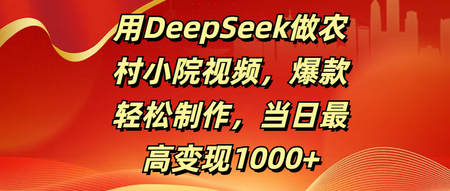 用DeepSeek做农村小院视频，爆款轻松制作，当日最高变现1000+-易学副业