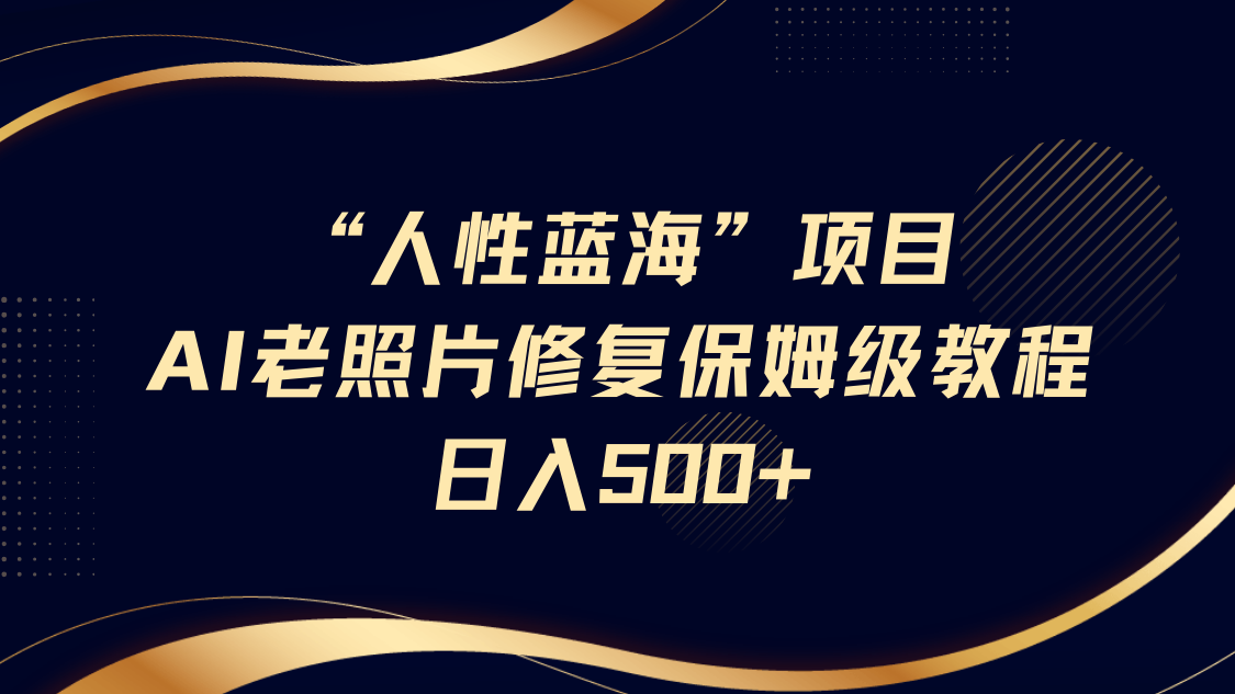“人性蓝海”AI老照片修复项目保姆级教程，长期复购，轻松日入500+-易学副业