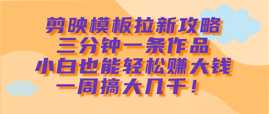 剪映模板拉新攻略，三分钟一条作品，小白也能轻松赚大钱，一周搞大几千！-易学副业