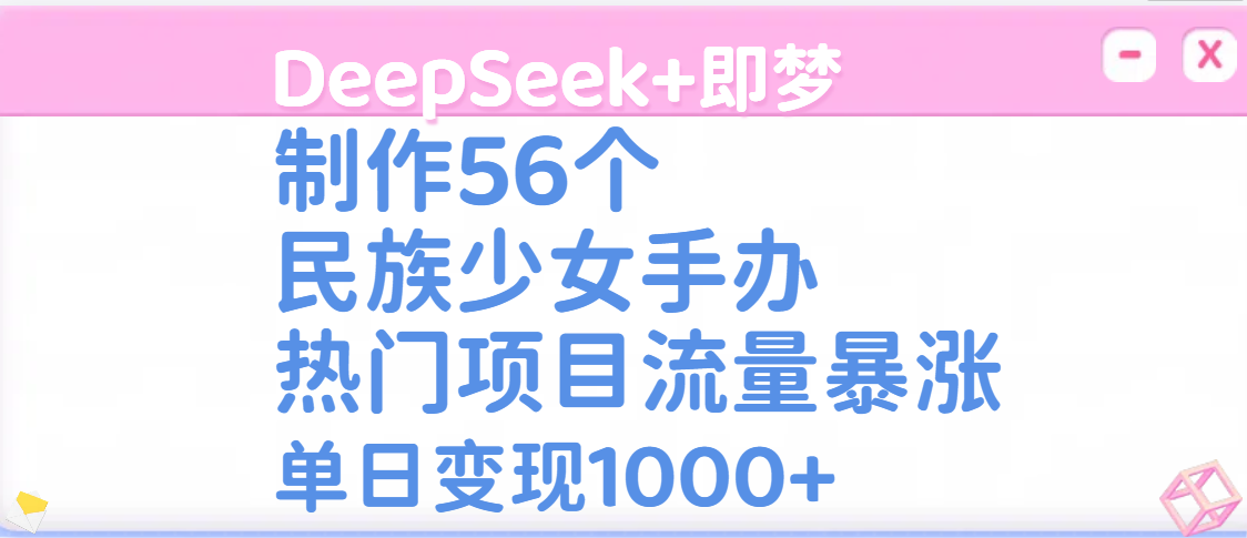 DeepSeek+即梦制作56个民族少女手办，热门项目流量暴涨，单日变现1000+-易学副业