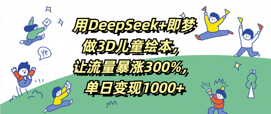 用DeepSeek+即梦，做3D儿童绘本，让流量暴涨300%，单日变现1000+-易学副业