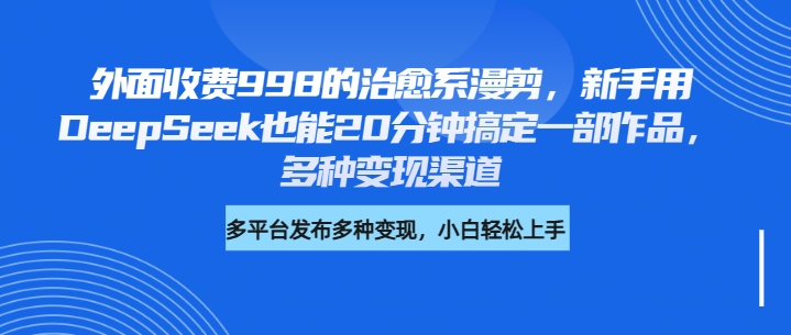 外面收费998的治愈系漫剪，新手用DeepSeek也能20分钟搞定一部作品，多种变现渠道-易学副业