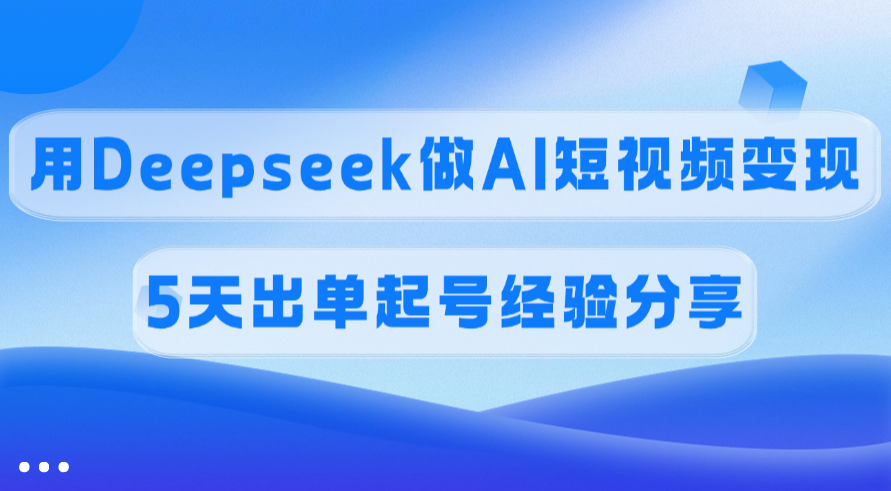 佣金45%，用Deepseek做AI短视频变现，5天出单起号经验分享-易学副业