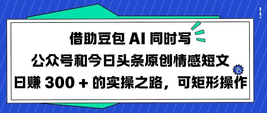 借助豆包 AI 同时写公众号和今日头条原创情感短文日赚 300 + 的实操之路，可矩形操作-易学副业