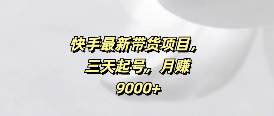 快手最新带货项目，三天起号，月赚9000+-易学副业