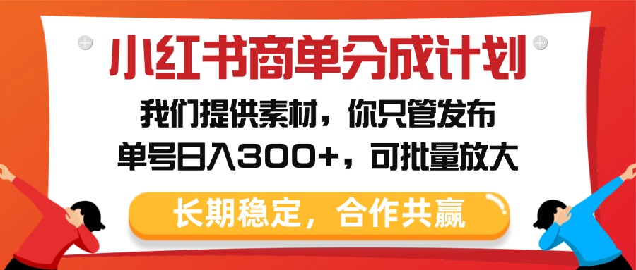 小红书商单分成计划，我们提供素材，你只管发布，单号日入300+，可批量放大-易学副业