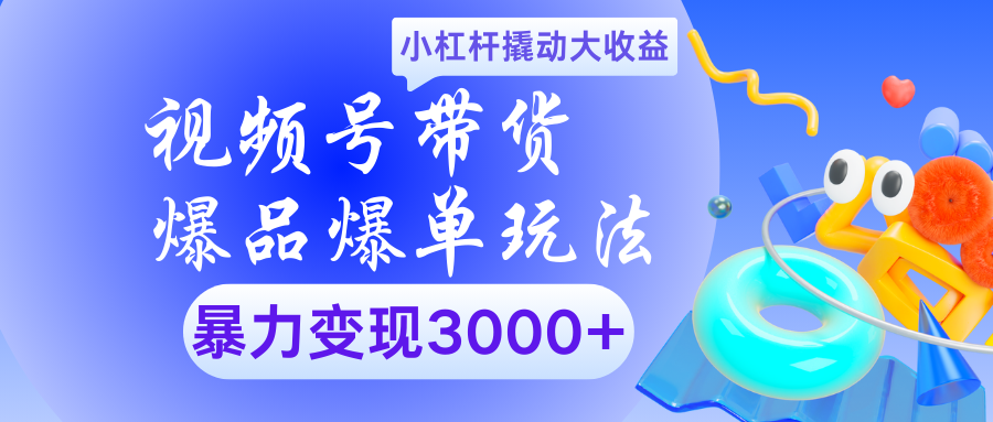 视频号带货爆品爆单玩法小杠杆撬动大收益暴力变现3000+-易学副业