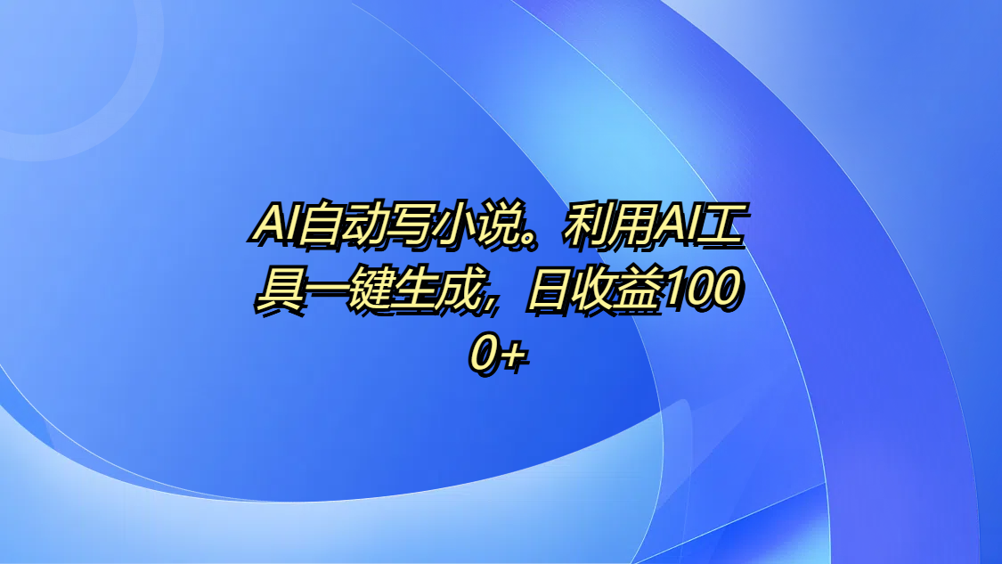 AI自动写小说。利用AI工具一键生成，日收益1000+-易学副业