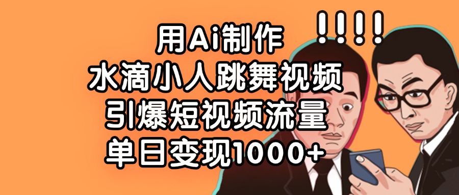 用Ai制作水滴小人跳舞视频，引爆短视频流量，单日变现1000+-易学副业
