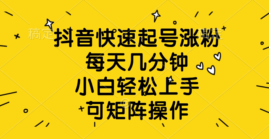 抖音快速起号涨粉，每天几分钟，小白轻松上手、可矩阵操作-易学副业