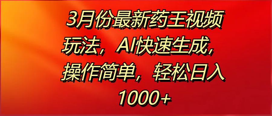3月份最新药王视频玩法，AI快速生成，操作简单，轻松日入1000+-易学副业
