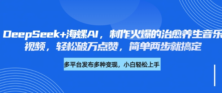 DeepSeek+海螺AI，制作火爆的治愈养生音乐视频，轻松破万点赞，简单两步就搞定-易学副业