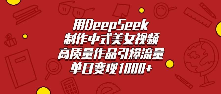 用DeepSeek制作中式美女视频，高质量作品引爆流量，单日变现1000+-易学副业