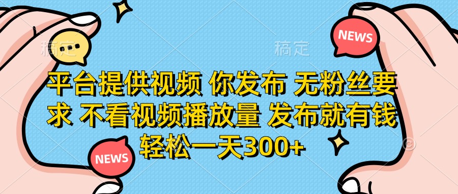 平台提供视频，你发布  无粉丝要求，不看视频播放量，发布就有钱，轻松一天300+-易学副业