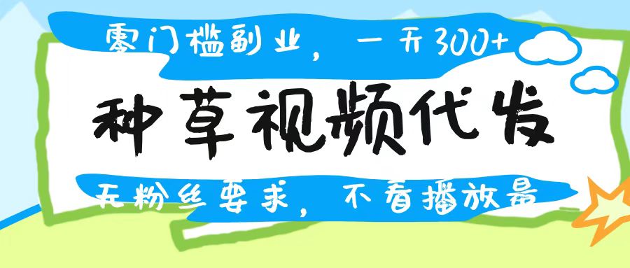 种草视频代发，无门槛日入300+，无粉丝要求，不看播放量-易学副业