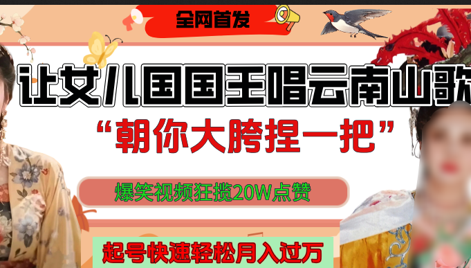 让女儿国国王开口唱云南山歌“朝你大垮捏一把”，爆笑视频狂揽点赞20W，熟练后起号快轻松月入过万！-易学副业