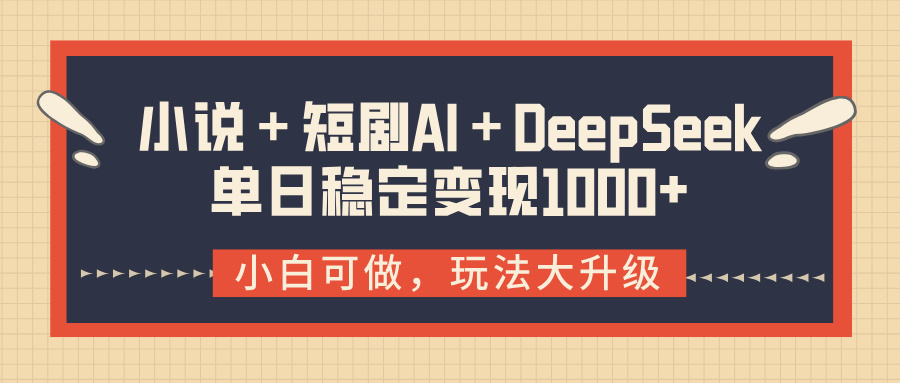 小说＋短剧AI＋DeepSeek结合变现，单日稳定变现1000+-易学副业