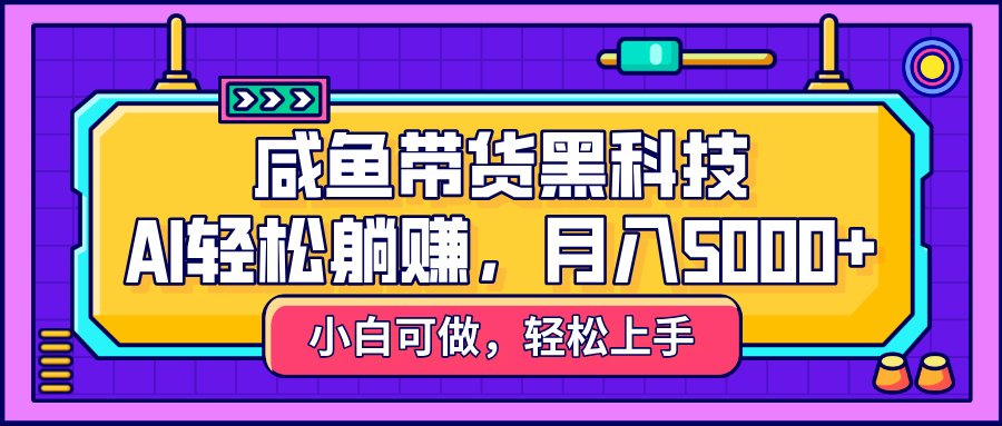 咸鱼带货黑科技，AI轻松躺赚，稳定月入5000+-易学副业