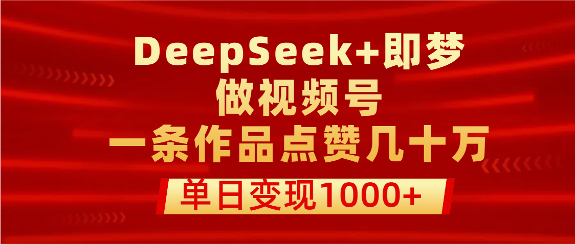 用DeepSeek+即梦做视频号，一条作品点赞几十万，单日变现1000+-易学副业
