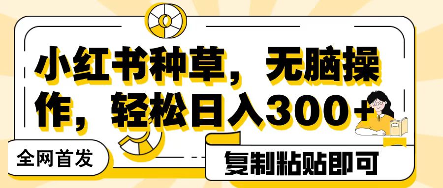 全网首发小红书种草，无脑操作，复制粘贴即可，轻松日入300+-易学副业