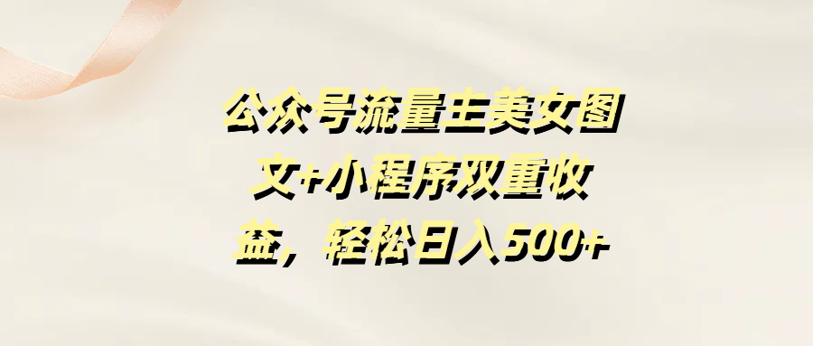 公众号流量主美女图文+小程序双重收益，轻松日入500+-易学副业