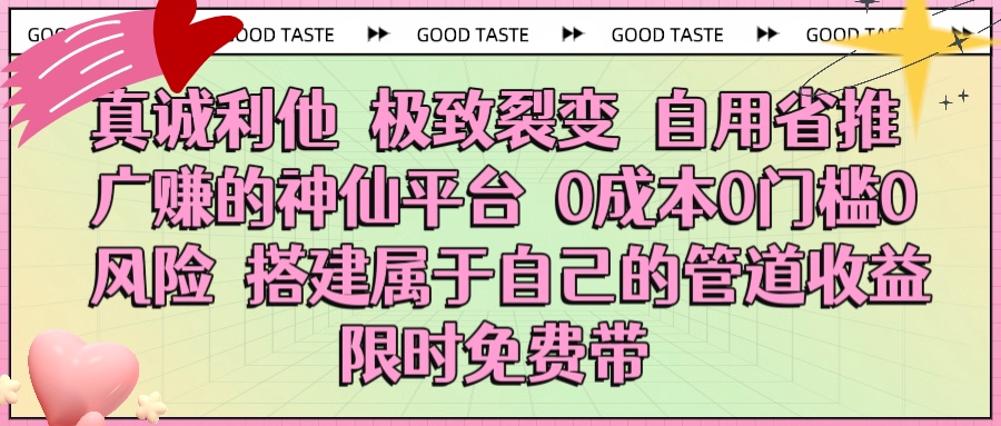 真诚利他 极致裂变 自用省推广赚的神仙平台 0成本0门槛0风险0囤货 时间地点不限 搭建属于自己的管道收益 限时免费带-易学副业