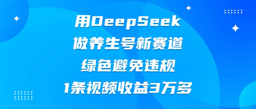 用DeepSeek做养生号新赛道，绿色避免违规，1条视频收益3万多-易学副业