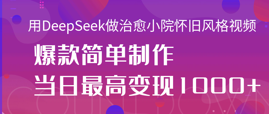 用DeepSeek做治愈小院怀旧风格视频，爆款轻松制作，当日最高变现1000+-易学副业