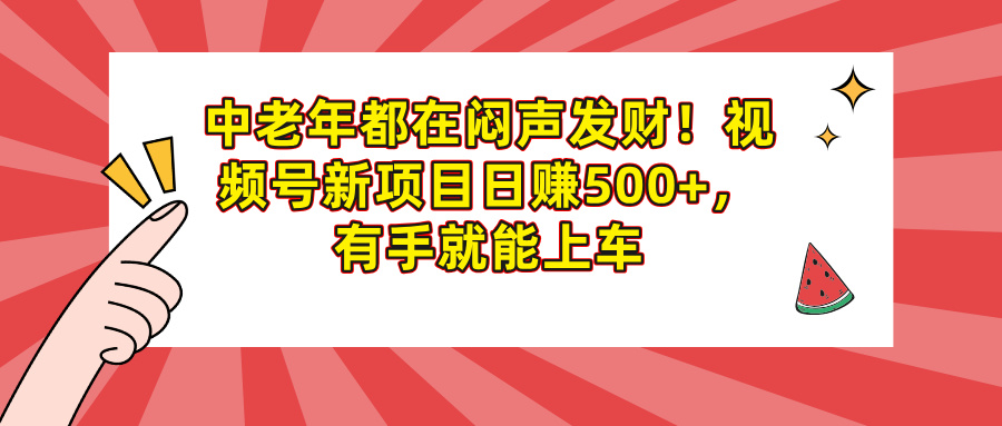 中老年都在闷声发财！视频号新项目日赚500+，有手就能上车-易学副业