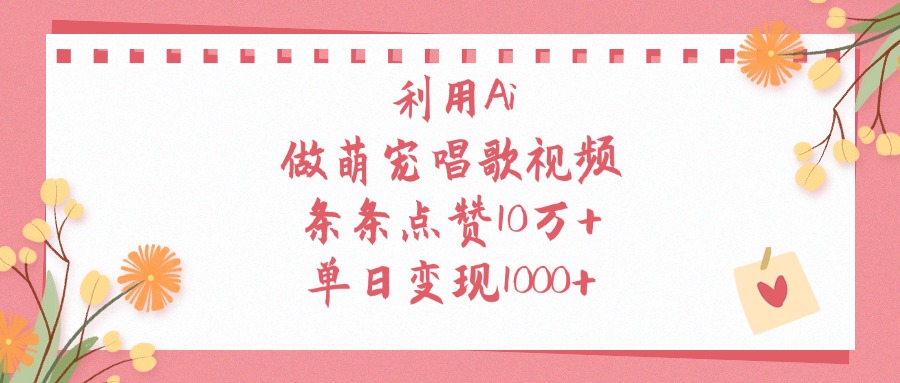 利用Ai做萌宠唱歌视频，条条点赞10万+，单日变现1000+-易学副业