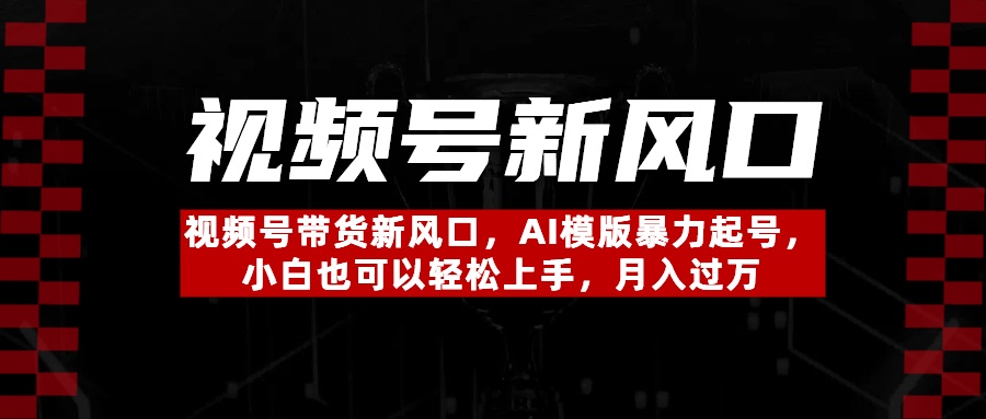 视频号带货新风口，AI模版暴力起号，小白也可以轻松上手，月入过万-易学副业