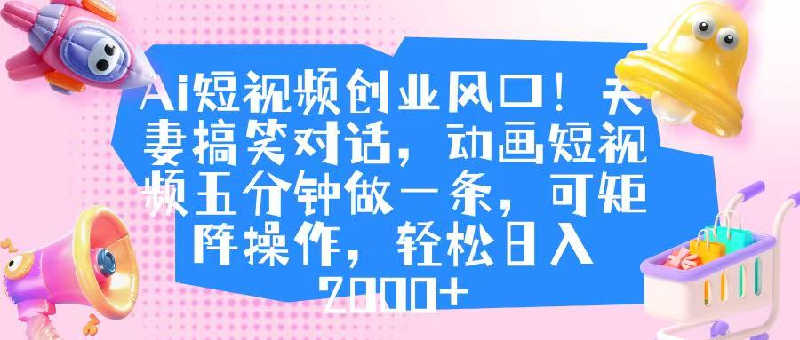 Ai短视频创业风口！夫妻搞笑对话，动画短视频五分钟做一条，可矩阵操作，轻松日入 2000+-易学副业