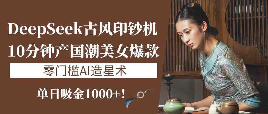 《DeepSeek古风印钞机：10分钟产国潮美女爆款，单日吸金1000+！零门槛AI造星术》-易学副业