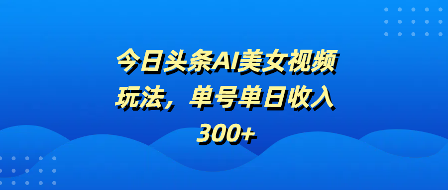 今日头条AI美女视频玩法，单号单日收入300+-易学副业