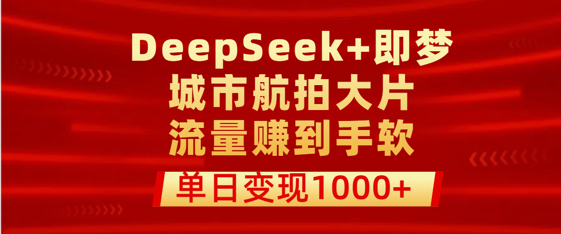 用DeepSeek+即梦做城市航拍大片，流量赚到手软，单日变现1000+-易学副业