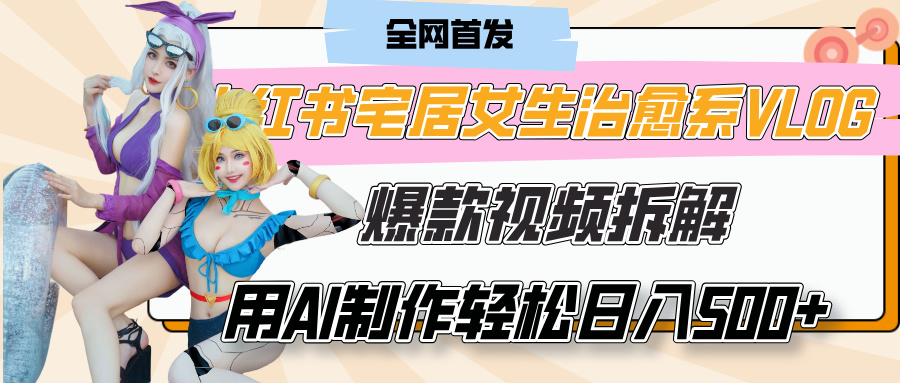 小红书宅居女生治愈系VLOG爆款视频拆解，用AI制作也能轻松日入500+，有手就行！-易学副业