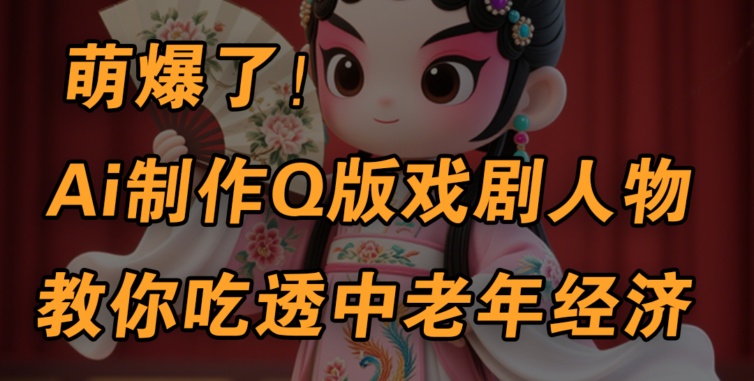 用Ai制作Q版戏剧人物，手把手教你吃透中老年经济，5分钟一个成品，多渠道变现-易学副业
