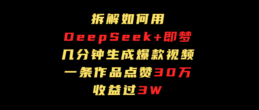 拆解如何用deep seek+即梦做爆款短视频，一条作品收益过3万-易学副业